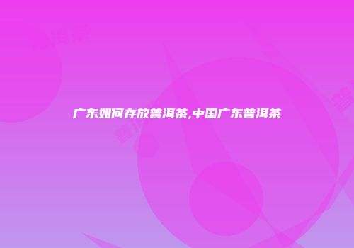 广东如何存放普洱茶,中国广东普洱茶