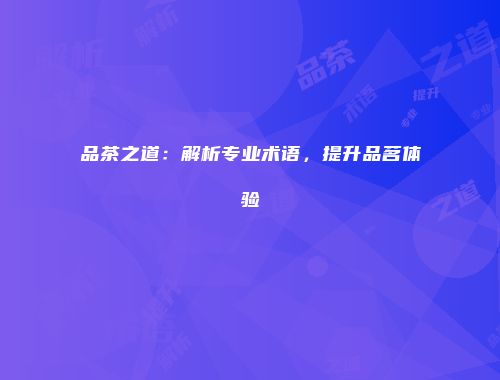 品茶之道：解析专业术语，提升品茗体验