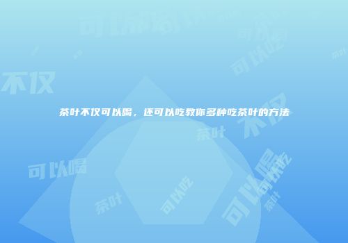 茶叶不仅可以喝，还可以吃教你多种吃茶叶的方法