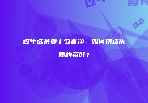 过年选茶要干匀香净，如何挑选优质的茶叶？