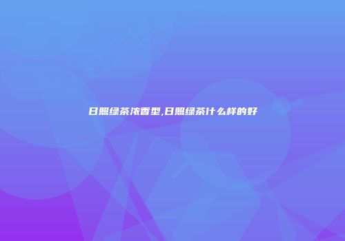 日照绿茶浓香型,日照绿茶什么样的好