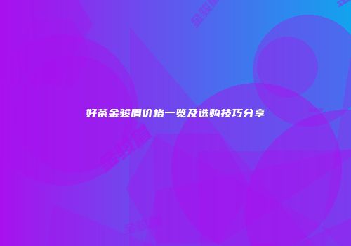 好茶金骏眉价格一览及选购技巧分享