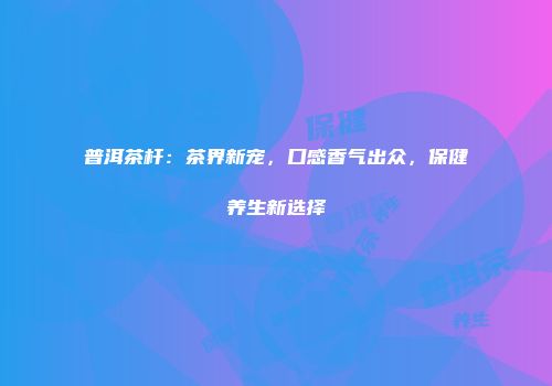 普洱茶杆：茶界新宠，口感香气出众，保健养生新选择
