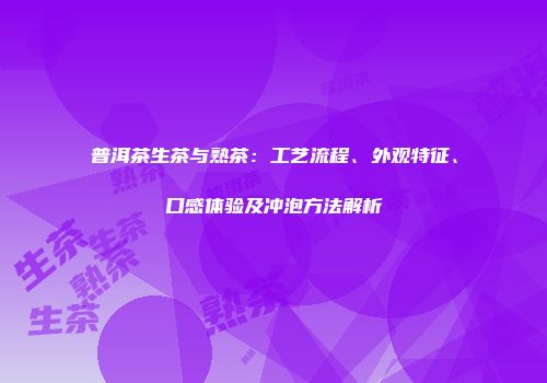 普洱茶生茶与熟茶：工艺流程、外观特征、口感体验及冲泡方法解析