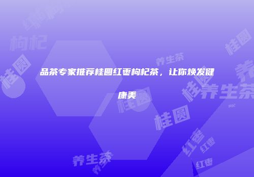 品茶专家推荐桂圆红枣枸杞茶，让你焕发健康美