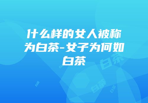 什么样的女人被称为白茶-女子为何如白茶