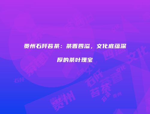 贵州石阡苔茶：茶香四溢，文化底蕴深厚的茶叶瑰宝