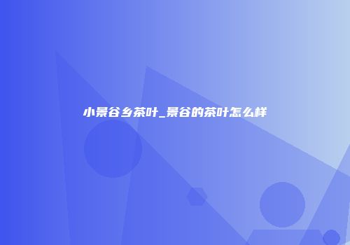 小景谷乡茶叶_景谷的茶叶怎么样