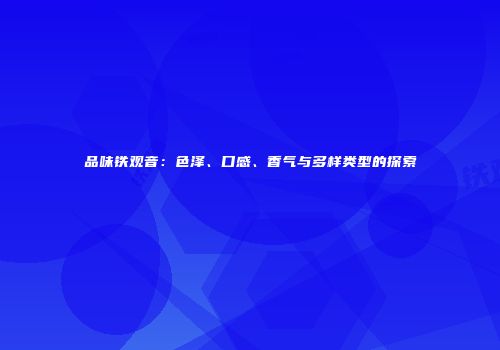 品味铁观音：色泽、口感、香气与多样类型的探索