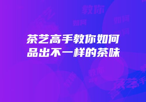 茶艺高手教你如何品出不一样的茶味