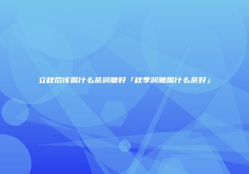 立秋后该喝什么茶润肺好「秋季润肺喝什么茶好」