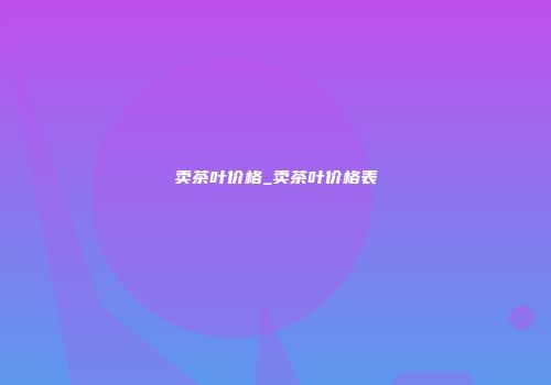 卖茶叶价格_卖茶叶价格表