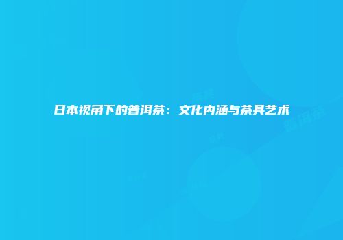 日本视角下的普洱茶：文化内涵与茶具艺术