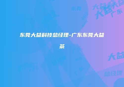 东莞大益科技总经理-广东东莞大益茶