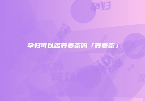 孕妇可以喝荞麦茶吗「荞麦茶」