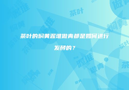 茶叶的焖黄渥堆做青都是如何进行发酵的？