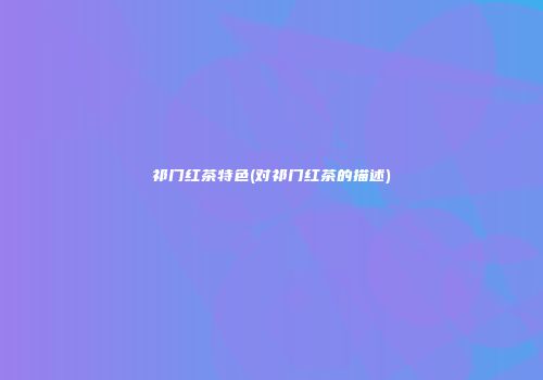 祁门红茶特色(对祁门红茶的描述)