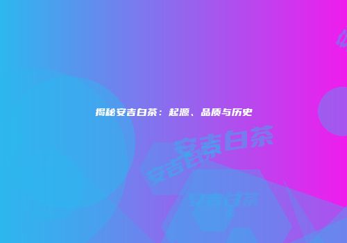 揭秘安吉白茶：起源、品质与历史