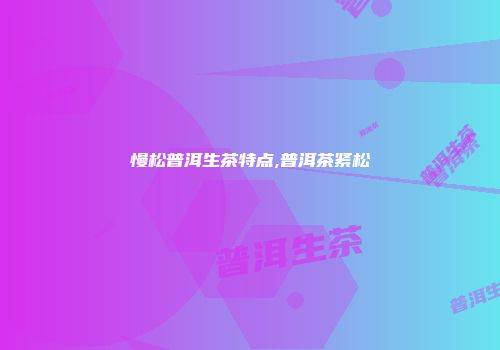 慢松普洱生茶特点,普洱茶紧松