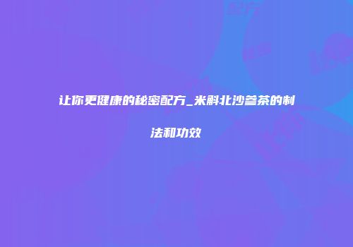 让你更健康的秘密配方_米斛北沙参茶的制法和功效