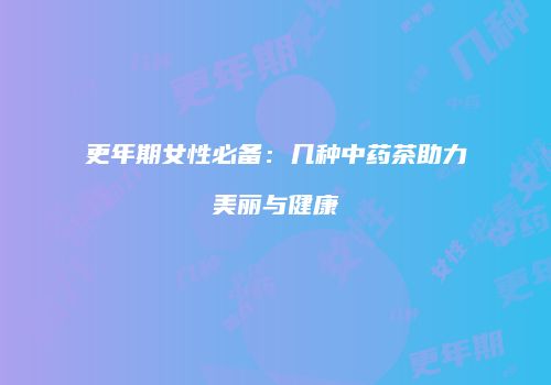 更年期女性必备：几种中药茶助力美丽与健康
