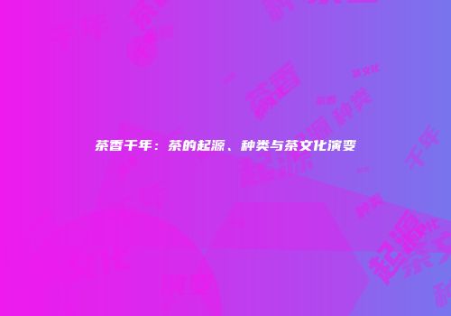 茶香千年：茶的起源、种类与茶文化演变