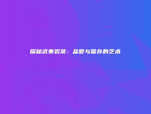探秘武夷岩茶：品尝与保存的艺术