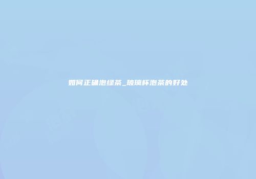 如何正确泡绿茶_玻璃杯泡茶的好处