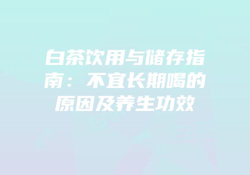 白茶饮用与储存指南：不宜长期喝的原因及养生功效