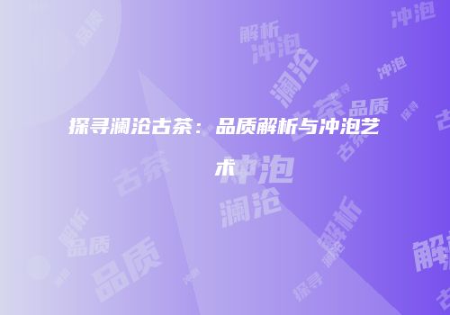 探寻澜沧古茶：品质解析与冲泡艺术
