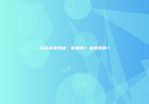 红茶茶毫揭秘：能喝吗？品质如何？