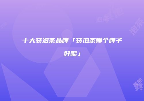 十大袋泡茶品牌「袋泡茶哪个牌子好喝」