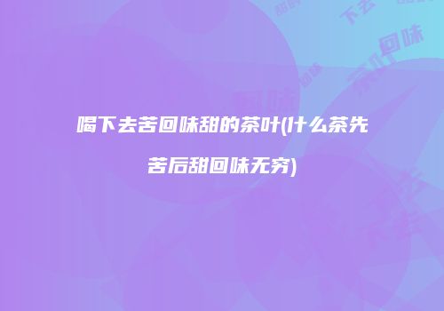 喝下去苦回味甜的茶叶(什么茶先苦后甜回味无穷)