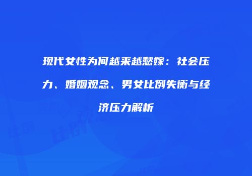 现代女性为何越来越愁嫁：社会压力、婚姻观念、男女比例失衡与经济压力解析