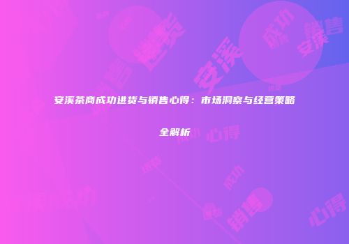 安溪茶商成功进货与销售心得：市场洞察与经营策略全解析