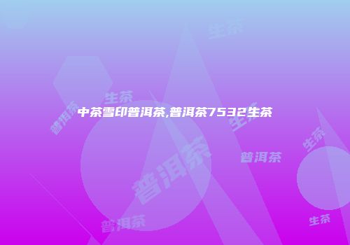 中茶雪印普洱茶,普洱茶7532生茶