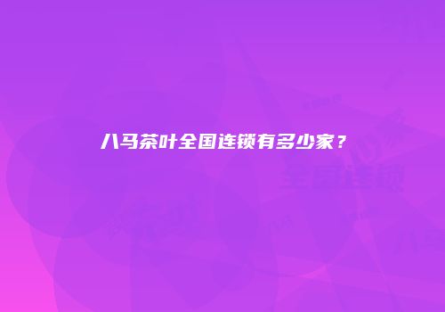 八马茶叶全国连锁有多少家？