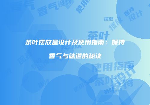 茶叶摆放盒设计及使用指南：保持香气与味道的秘诀