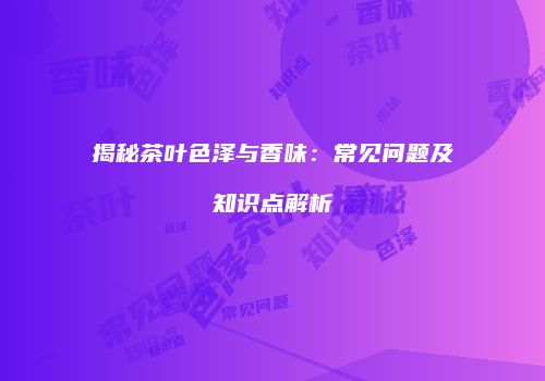 揭秘茶叶色泽与香味：常见问题及知识点解析