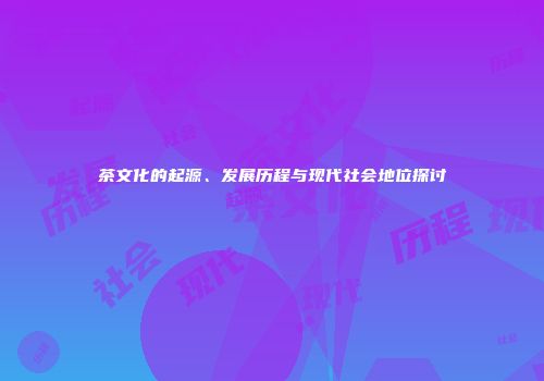 茶文化的起源、发展历程与现代社会地位探讨