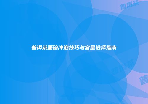 普洱茶盖碗冲泡技巧与容量选择指南
