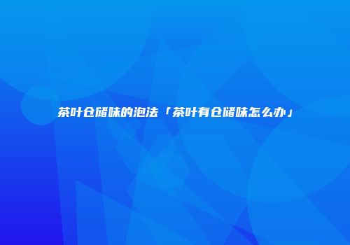 茶叶仓储味的泡法「茶叶有仓储味怎么办」