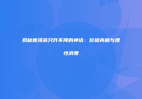 揭秘普洱茶只升不降的神话：价格真相与理性消费