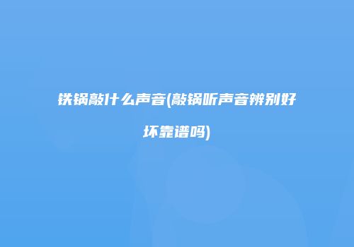 铁锅敲什么声音(敲锅听声音辨别好坏靠谱吗)