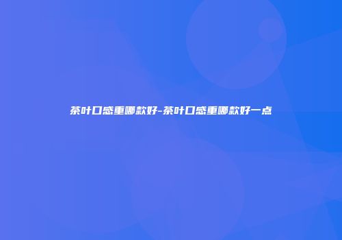茶叶口感重哪款好-茶叶口感重哪款好一点
