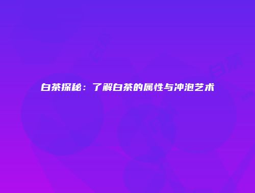 白茶探秘：了解白茶的属性与冲泡艺术