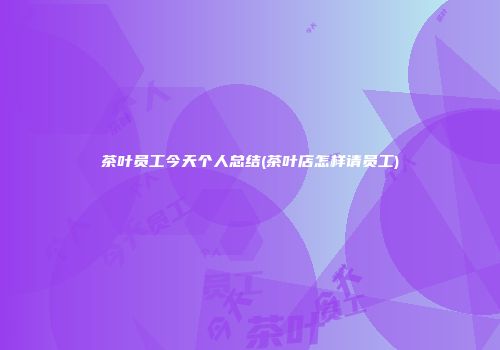 茶叶员工今天个人总结(茶叶店怎样请员工)