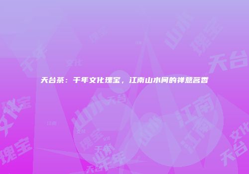 天台茶：千年文化瑰宝，江南山水间的禅意茗香