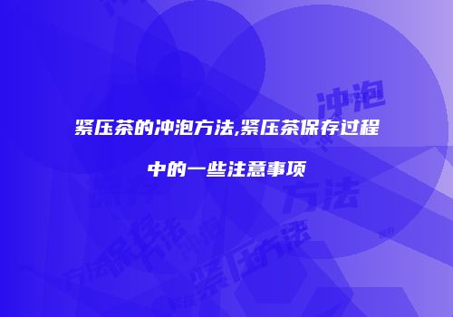 紧压茶的冲泡方法,紧压茶保存过程中的一些注意事项