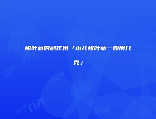 甜叶菊的副作用「小儿甜叶菊一般用几克」